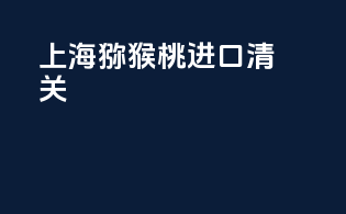 上海猕猴桃进口清关
