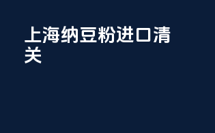 上海纳豆粉进口清关