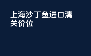 上海沙丁鱼进口清关价位