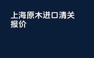 上海原木进口清关报价