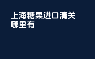上海糖果进口清关哪里有