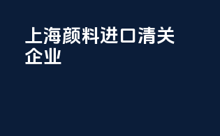 上海颜料进口清关企业