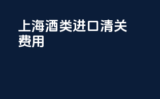 上海酒类进口清关费用