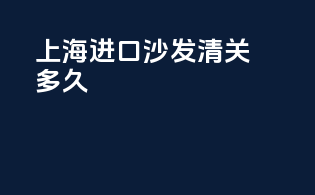 上海进口沙发清关多久