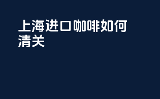 上海进口咖啡如何清关