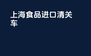 上海食品进口清关车