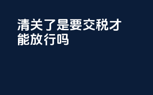 清关了是要交税才能放行吗