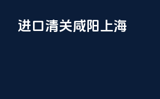 进口清关 咸阳 上海