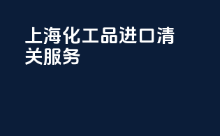 上海化工品进口清关服务
