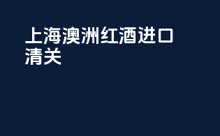 上海澳洲红酒进口清关