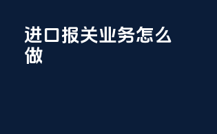 进口报关业务怎么做