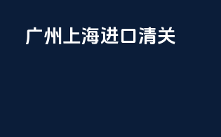 广州上海进口清关