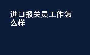 进口报关员工作怎么样