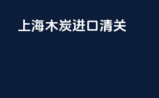 上海木炭进口清关