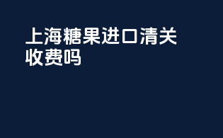 上海糖果进口清关收费吗