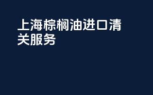 上海棕榈油进口清关服务