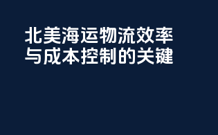 北美海运：物流效率与成本控制的关键