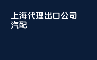 上海代理出口公司汽配