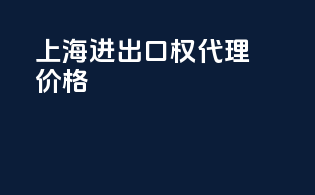 上海进出口权代理价格