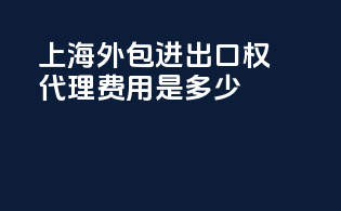 上海外包进出口权代理费用是多少