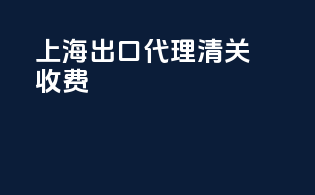 上海出口代理清关收费