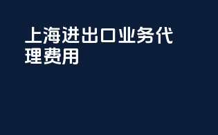 上海进出口业务代理费用