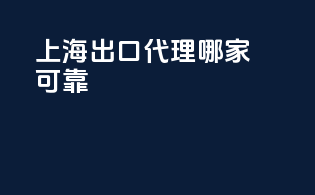 上海出口代理哪家可靠