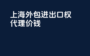 上海外包进出口权代理价钱