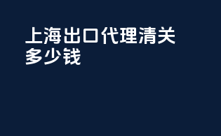 上海出口代理清关多少钱