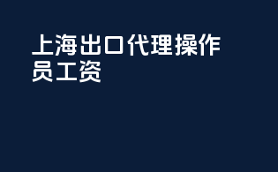 上海出口代理操作员工资