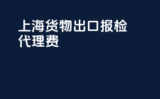 上海货物出口报检代理费