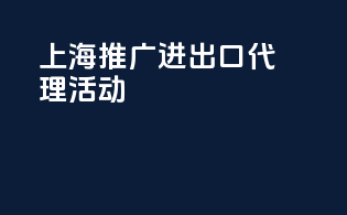 上海推广进出口代理活动