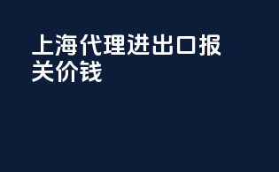 上海代理进出口报关价钱