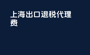 上海 出口退税代理费