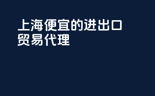 上海便宜的进出口贸易代理