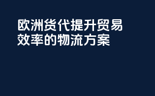 欧洲货代：提升贸易效率的物流方案