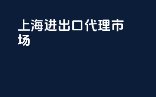 上海进出口代理市场