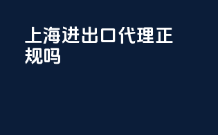 上海进出口代理正规吗
