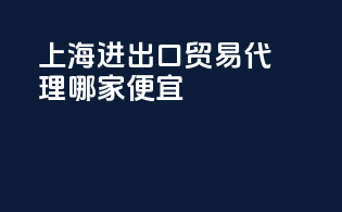 上海进出口贸易代理哪家便宜