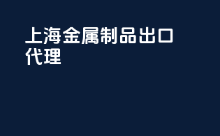 上海金属制品出口代理