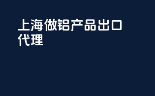 上海做铝产品出口代理