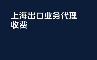 上海出口业务代理收费