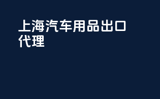 上海汽车用品出口代理