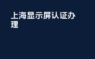 上海显示屏3c认证办理