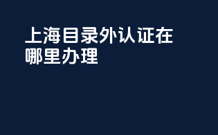 上海目录外3c认证在哪里办理