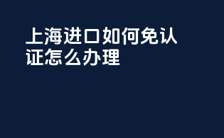 上海进口如何免3c认证怎么办理