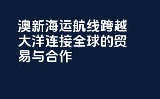澳新海运航线：跨越大洋，连接全球的贸易与合作