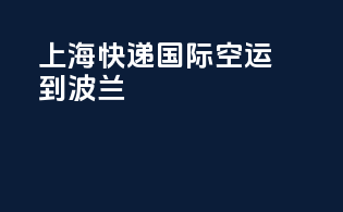 上海快递国际空运到波兰