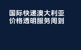 国际快递澳大利亚，价格透明，服务周到！