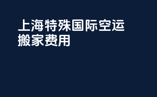 上海特殊国际空运搬家费用